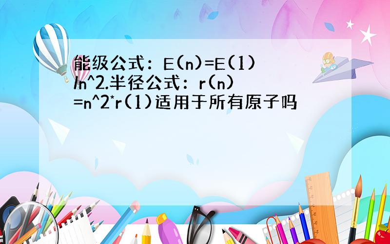 能级公式：E(n)=E(1)/n^2.半径公式：r(n)=n^2*r(1)适用于所有原子吗