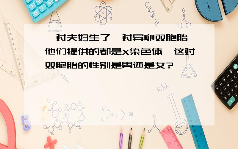 一对夫妇生了一对异卵双胞胎,他们提供的都是X染色体,这对双胞胎的性别是男还是女?