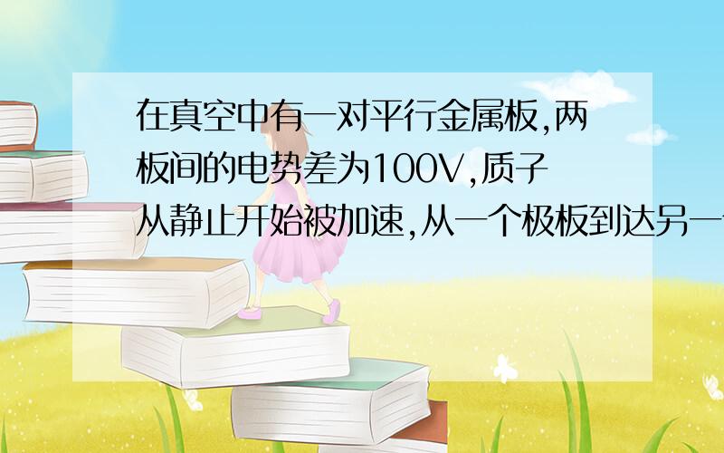 在真空中有一对平行金属板,两板间的电势差为100V,质子从静止开始被加速,从一个极板到达另一个极板时具有多大的速度?