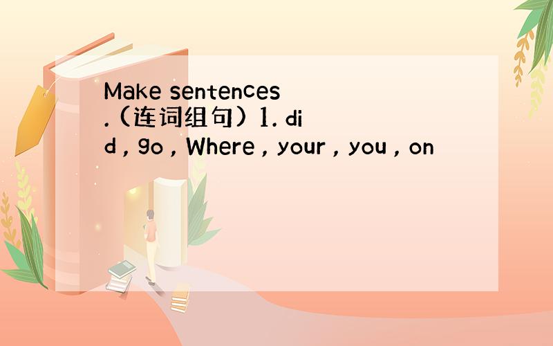 Make sentences. (连词组句) 1. did , go , Where , your , you , on