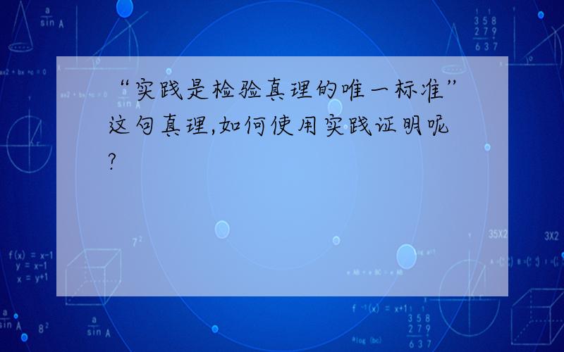 “实践是检验真理的唯一标准”这句真理,如何使用实践证明呢?