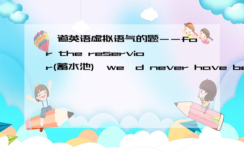 一道英语虚拟语气的题－－for the reservior(蓄水池),we'd never have been beat