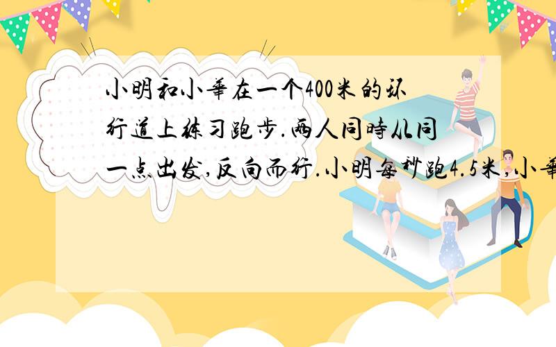 小明和小华在一个400米的环行道上练习跑步.两人同时从同一点出发,反向而行.小明每秒跑4.5米,小华每秒跑5.5米,经过