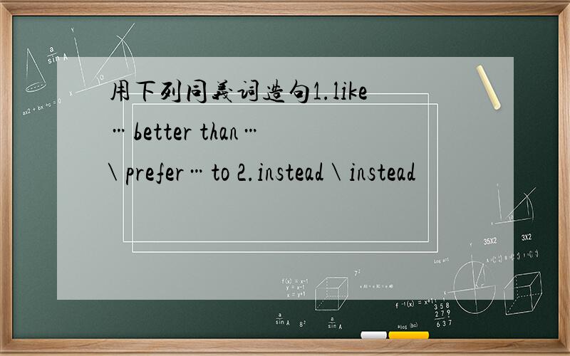 用下列同义词造句1.like…better than… \ prefer…to 2.instead \ instead