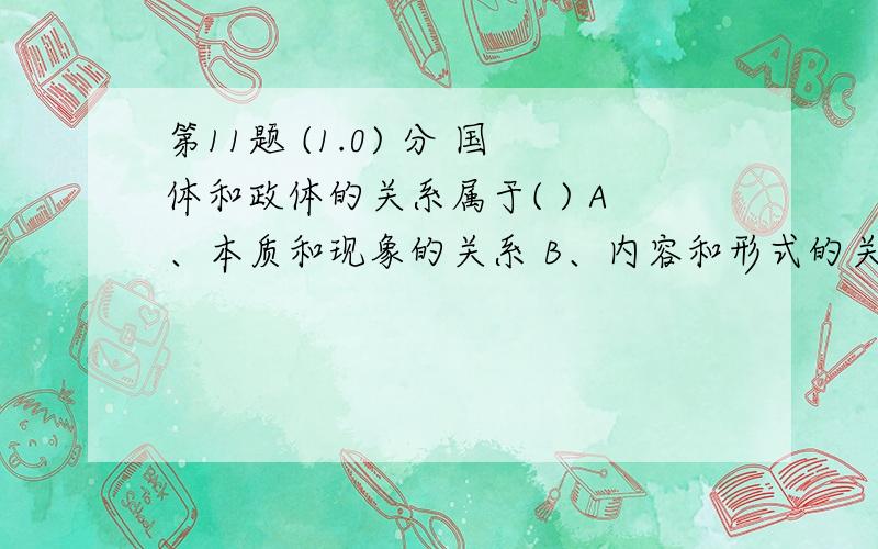 第11题 (1.0) 分 国体和政体的关系属于( ) A、本质和现象的关系 B、内容和形式的关系 C、必然和偶然的关