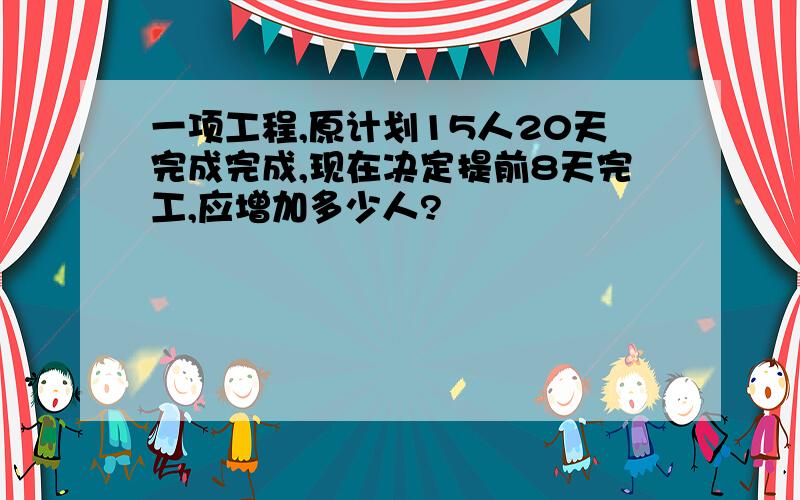 一项工程,原计划15人20天完成完成,现在决定提前8天完工,应增加多少人?