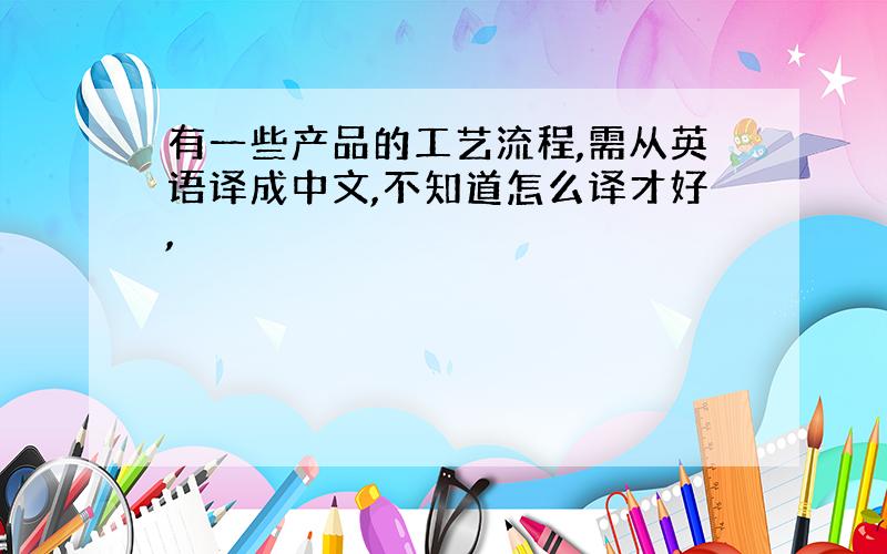 有一些产品的工艺流程,需从英语译成中文,不知道怎么译才好,