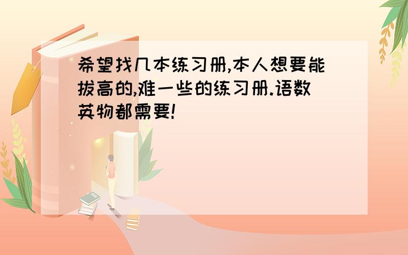 希望找几本练习册,本人想要能拔高的,难一些的练习册.语数英物都需要!