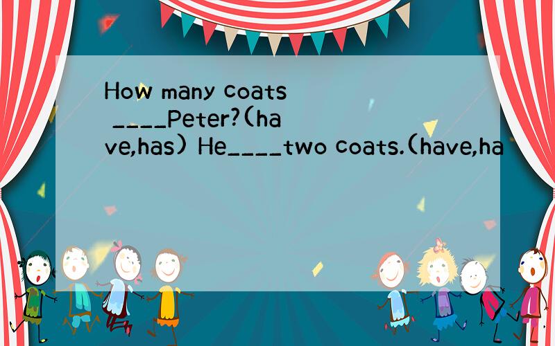 How many coats ____Peter?(have,has) He____two coats.(have,ha