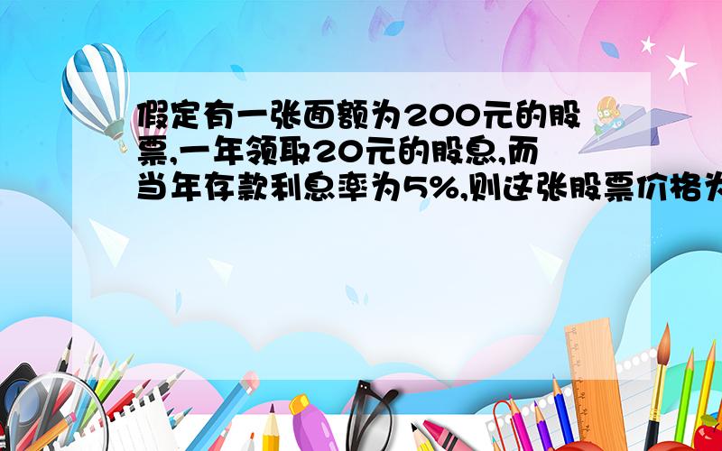 假定有一张面额为200元的股票,一年领取20元的股息,而当年存款利息率为5%,则这张股票价格为?