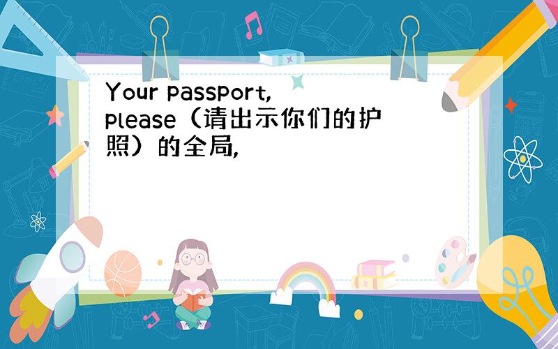 Your passport,please（请出示你们的护照）的全局,