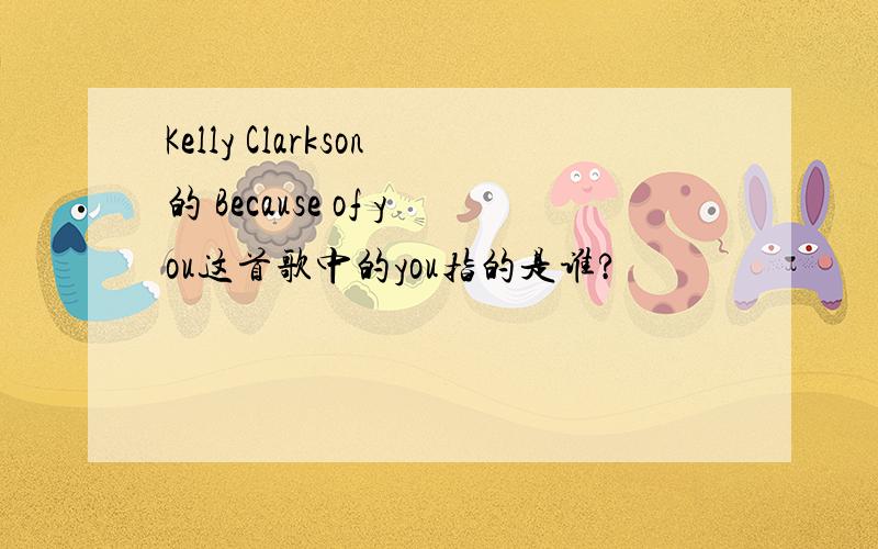 Kelly Clarkson的 Because of you这首歌中的you指的是谁?