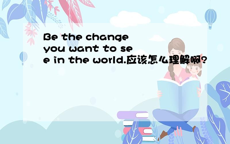 Be the change you want to see in the world.应该怎么理解啊?