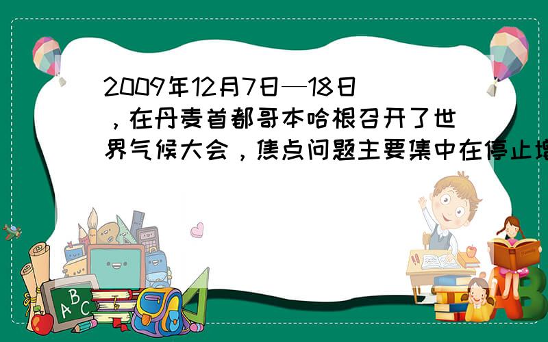 2009年12月7日—18日，在丹麦首都哥本哈根召开了世界气候大会，焦点问题主要集中在停止增加温室气体的排放。能产生温室