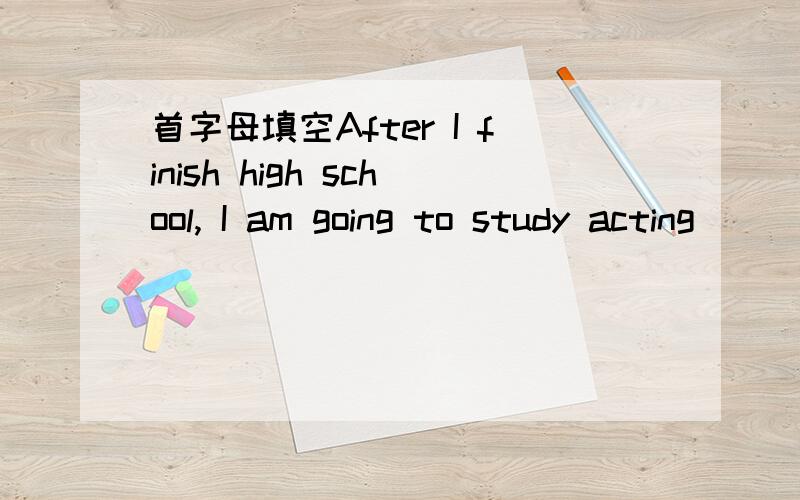 首字母填空After I finish high school, I am going to study acting