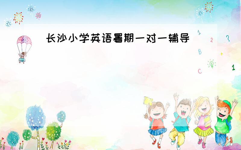 长沙小学英语暑期一对一辅导