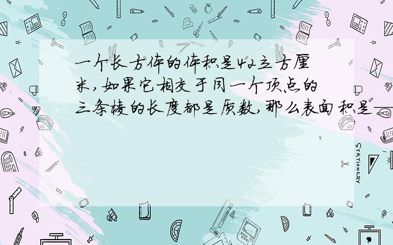 一个长方体的体积是42立方厘米,如果它相交于同一个顶点的三条棱的长度都是质数,那么表面积是——平方厘米,棱长和是——厘米