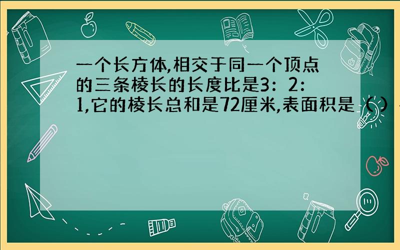 一个长方体,相交于同一个顶点的三条棱长的长度比是3：2：1,它的棱长总和是72厘米,表面积是（ ）平方厘