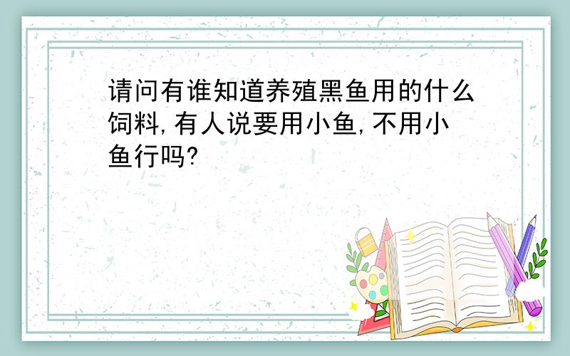 请问有谁知道养殖黑鱼用的什么饲料,有人说要用小鱼,不用小鱼行吗?