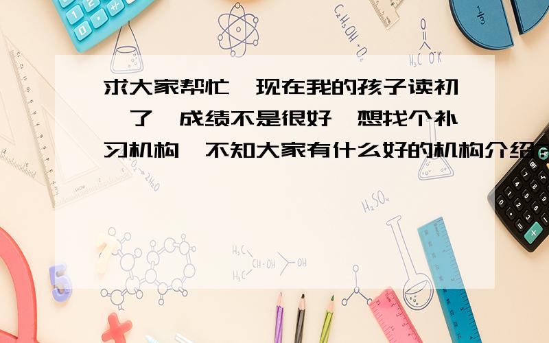 求大家帮忙,现在我的孩子读初一了,成绩不是很好,想找个补习机构,不知大家有什么好的机构介绍?