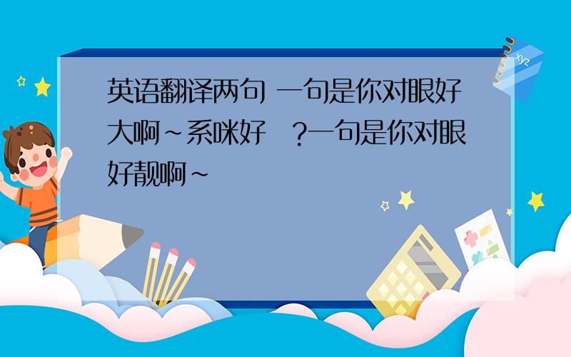 英语翻译两句 一句是你对眼好大啊~系咪好啲?一句是你对眼好靓啊~