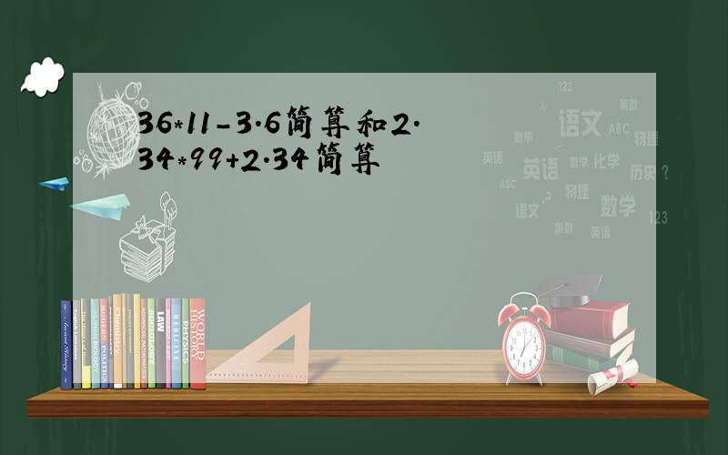 36*11-3.6简算和2.34*99+2.34简算