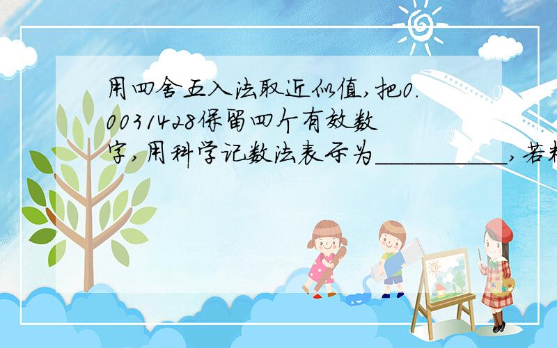 用四舍五入法取近似值,把0.0031428保留四个有效数字,用科学记数法表示为__________,若精确到万分位,用科