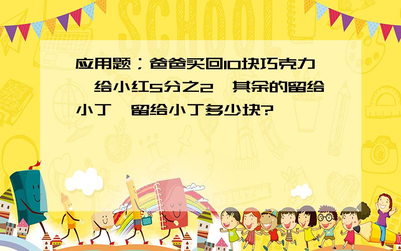 应用题；爸爸买回10块巧克力,给小红5分之2,其余的留给小丁,留给小丁多少块?