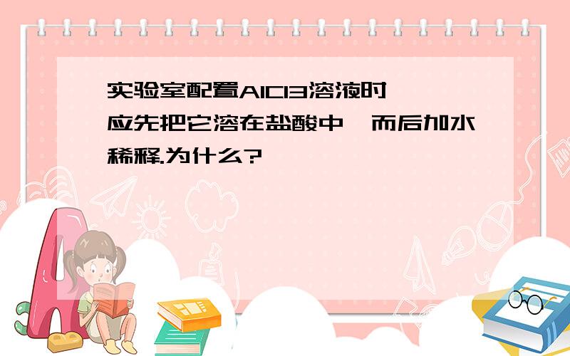 实验室配置AlCl3溶液时,应先把它溶在盐酸中,而后加水稀释.为什么?