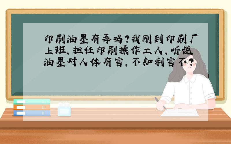 印刷油墨有毒吗?我刚到印刷厂上班,担任印刷操作工人,听说油墨对人体有害,不知利害不?