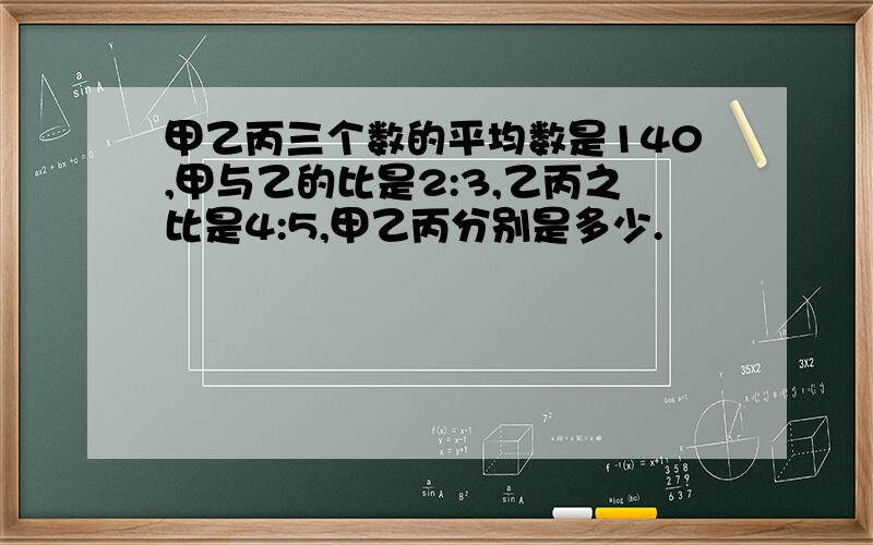 甲乙丙三个数的平均数是140,甲与乙的比是2:3,乙丙之比是4:5,甲乙丙分别是多少.