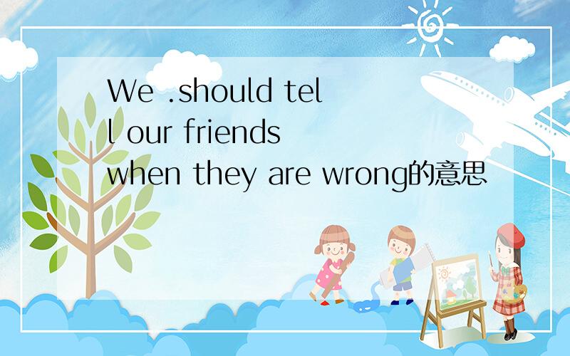 We .should tell our friends when they are wrong的意思