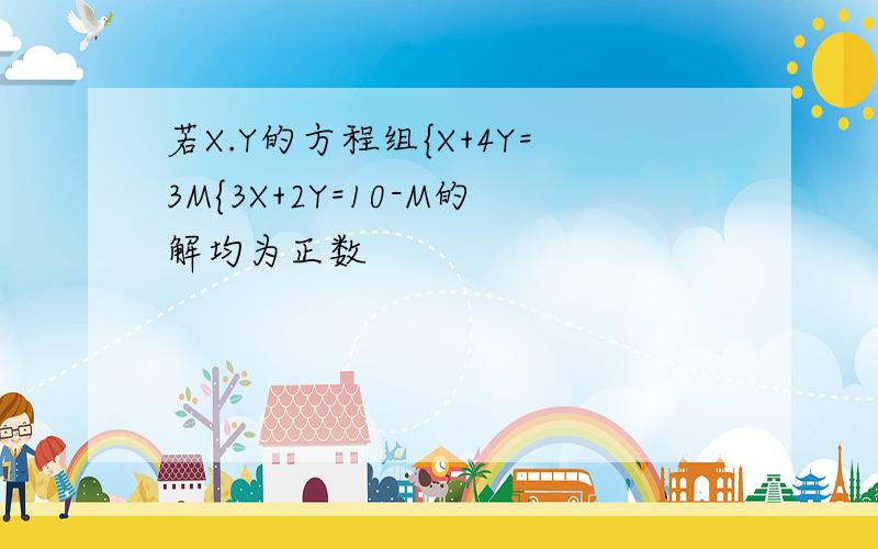 若X.Y的方程组{X+4Y=3M{3X+2Y=10-M的解均为正数