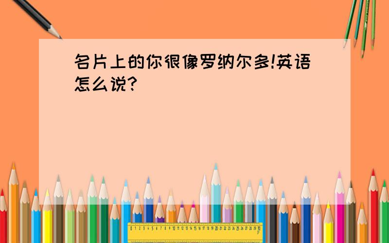 名片上的你很像罗纳尔多!英语怎么说?