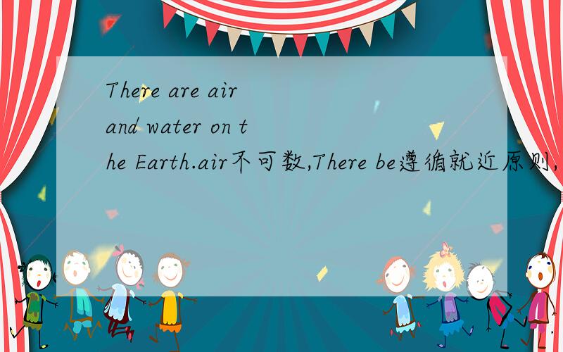 There are air and water on the Earth.air不可数,There be遵循就近原则,为