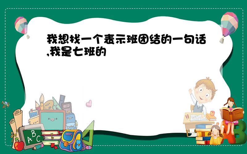 我想找一个表示班团结的一句话,我是七班的