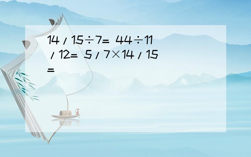 14/15÷7= 44÷11/12= 5/7×14/15=