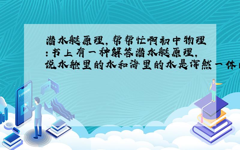 潜水艇原理,帮帮忙啊初中物理：书上有一种解答潜水艇原理,说水舱里的水和海里的水是浑然一体的,舱内空气受到浮力.改变空气体