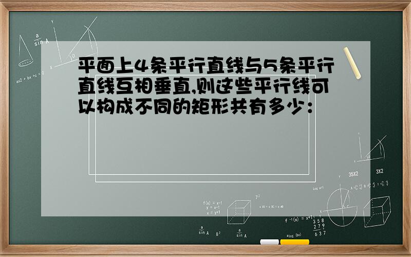 平面上4条平行直线与5条平行直线互相垂直,则这些平行线可以构成不同的矩形共有多少：