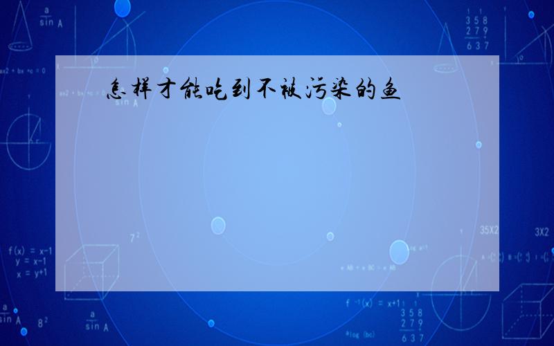 怎样才能吃到不被污染的鱼