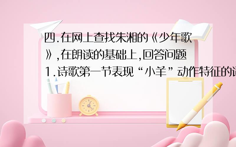 四.在网上查找朱湘的《少年歌》,在朗读的基础上,回答问题1.诗歌第一节表现“小羊”动作特征的词语有：().表现“小羊”情