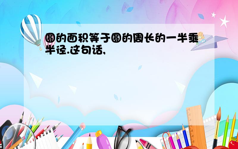 圆的面积等于圆的周长的一半乘半径.这句话,