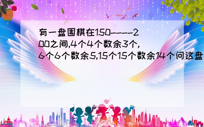 有一盘围棋在150----200之间,4个4个数余3个,6个6个数余5,15个15个数余14个问这盘棋子一共有多少个