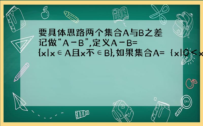 要具体思路两个集合A与B之差记做“A－B”,定义A－B={x|x∈A且x不∈B},如果集合A=｛x|0＜x ＜2｝,B=