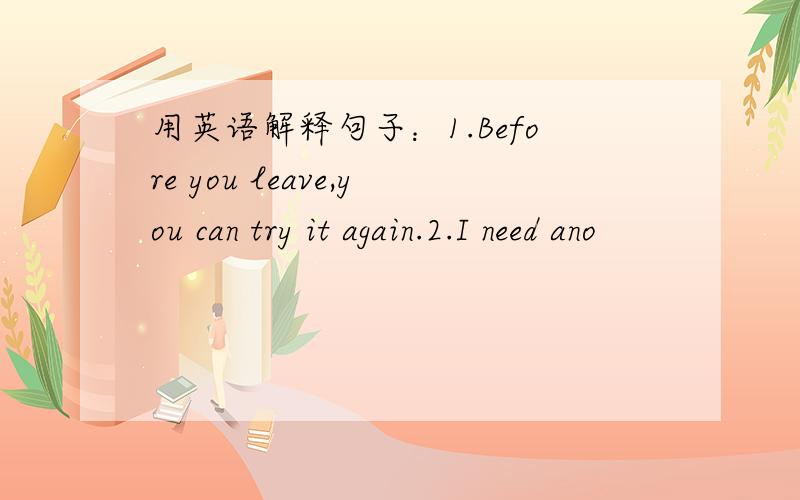 用英语解释句子：1.Before you leave,you can try it again.2.I need ano