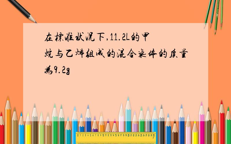 在标准状况下,11.2L的甲烷与乙烯组成的混合气体的质量为9.2g