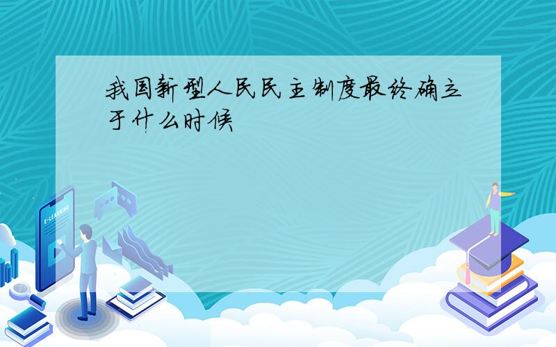 我国新型人民民主制度最终确立于什么时候