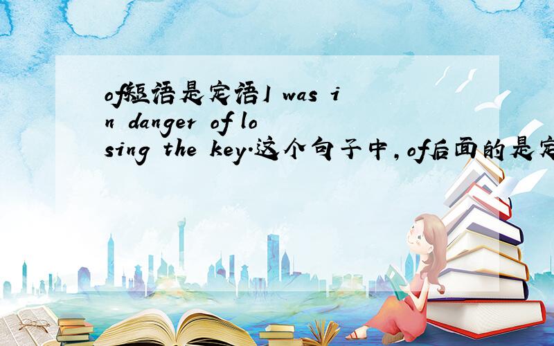 of短语是定语I was in danger of losing the key.这个句子中,of后面的是定语吗?为什么