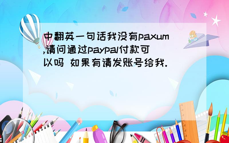 中翻英一句话我没有paxum,请问通过paypal付款可以吗 如果有请发账号给我.