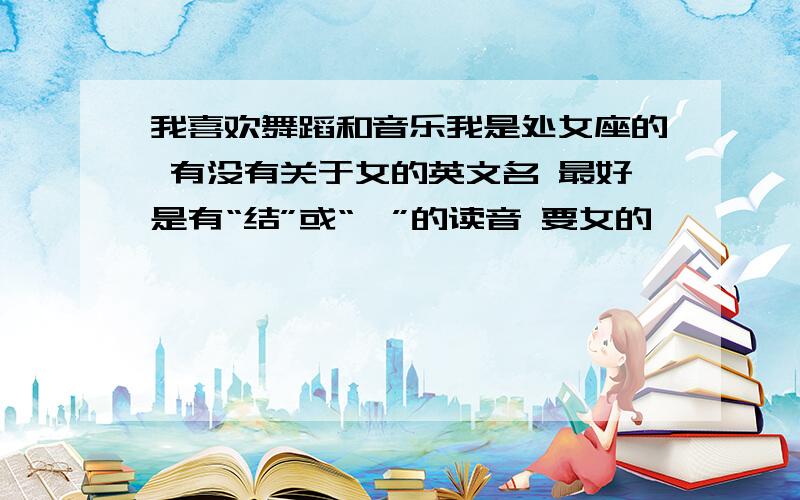 我喜欢舞蹈和音乐我是处女座的 有没有关于女的英文名 最好是有“结”或“炜”的读音 要女的噢